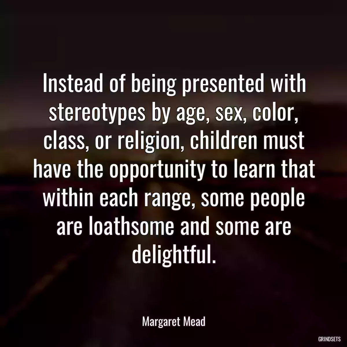 Instead of being presented with stereotypes by age, sex, color, class, or religion, children must have the opportunity to learn that within each range, some people are loathsome and some are delightful.