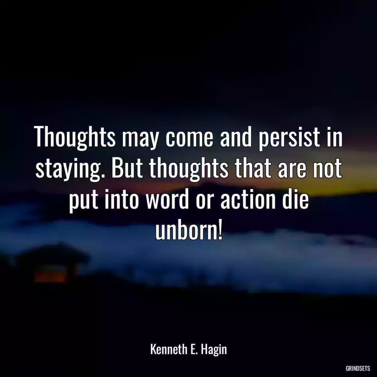 Thoughts may come and persist in staying. But thoughts that are not put into word or action die unborn!