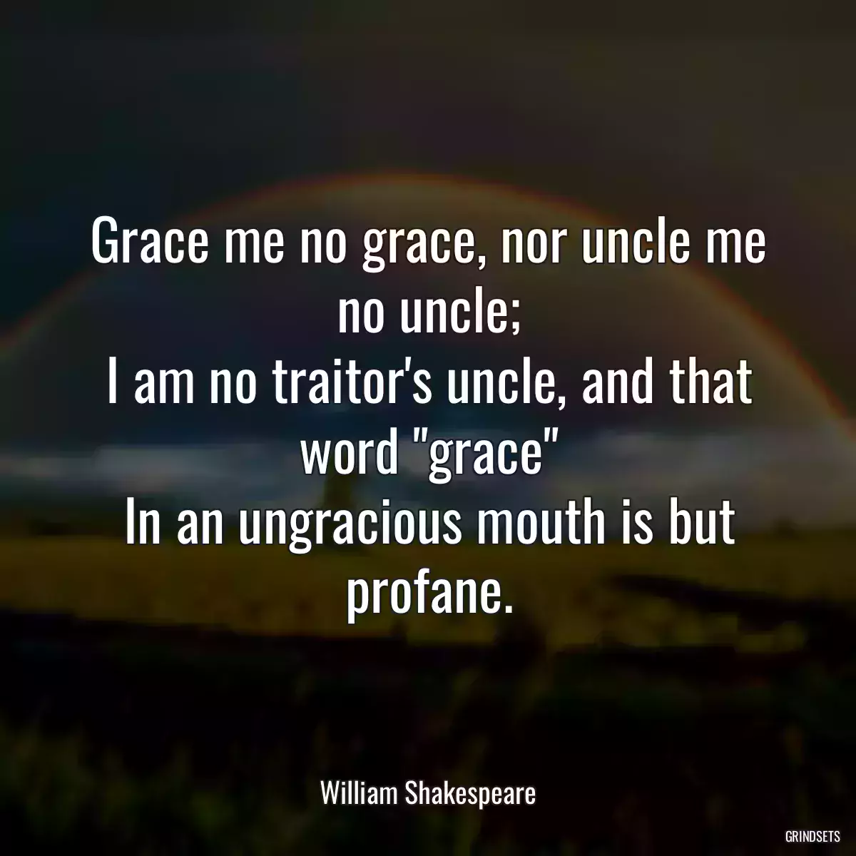 Grace me no grace, nor uncle me no uncle;
I am no traitor\'s uncle, and that word \