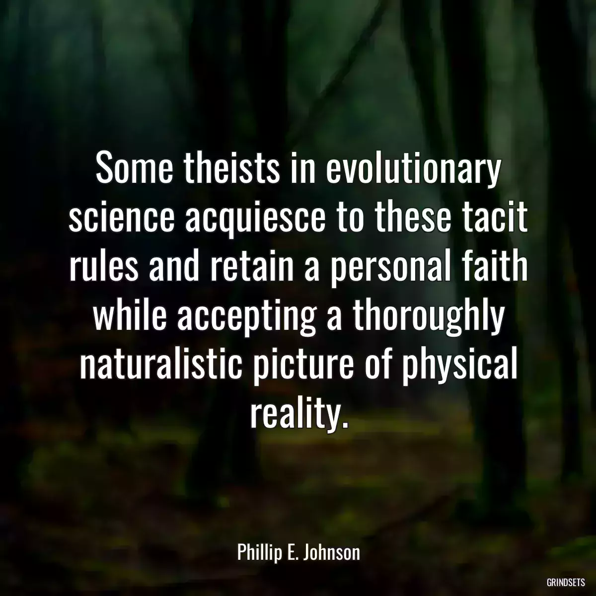 Some theists in evolutionary science acquiesce to these tacit rules and retain a personal faith while accepting a thoroughly naturalistic picture of physical reality.