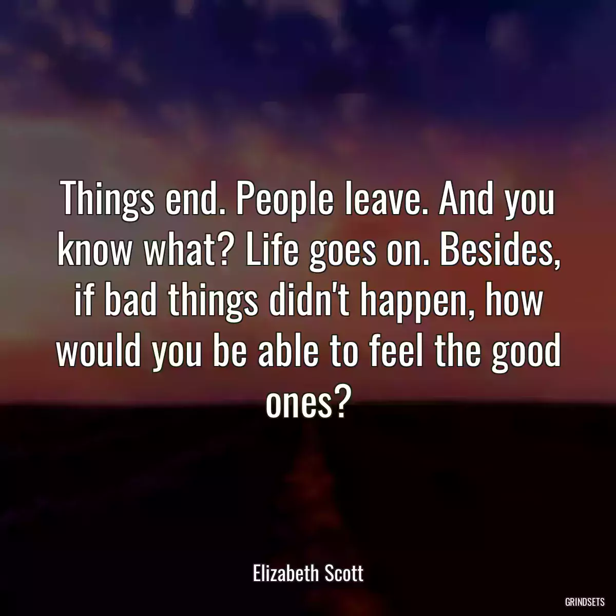 Things end. People leave. And you know what? Life goes on. Besides, if bad things didn\'t happen, how would you be able to feel the good ones?