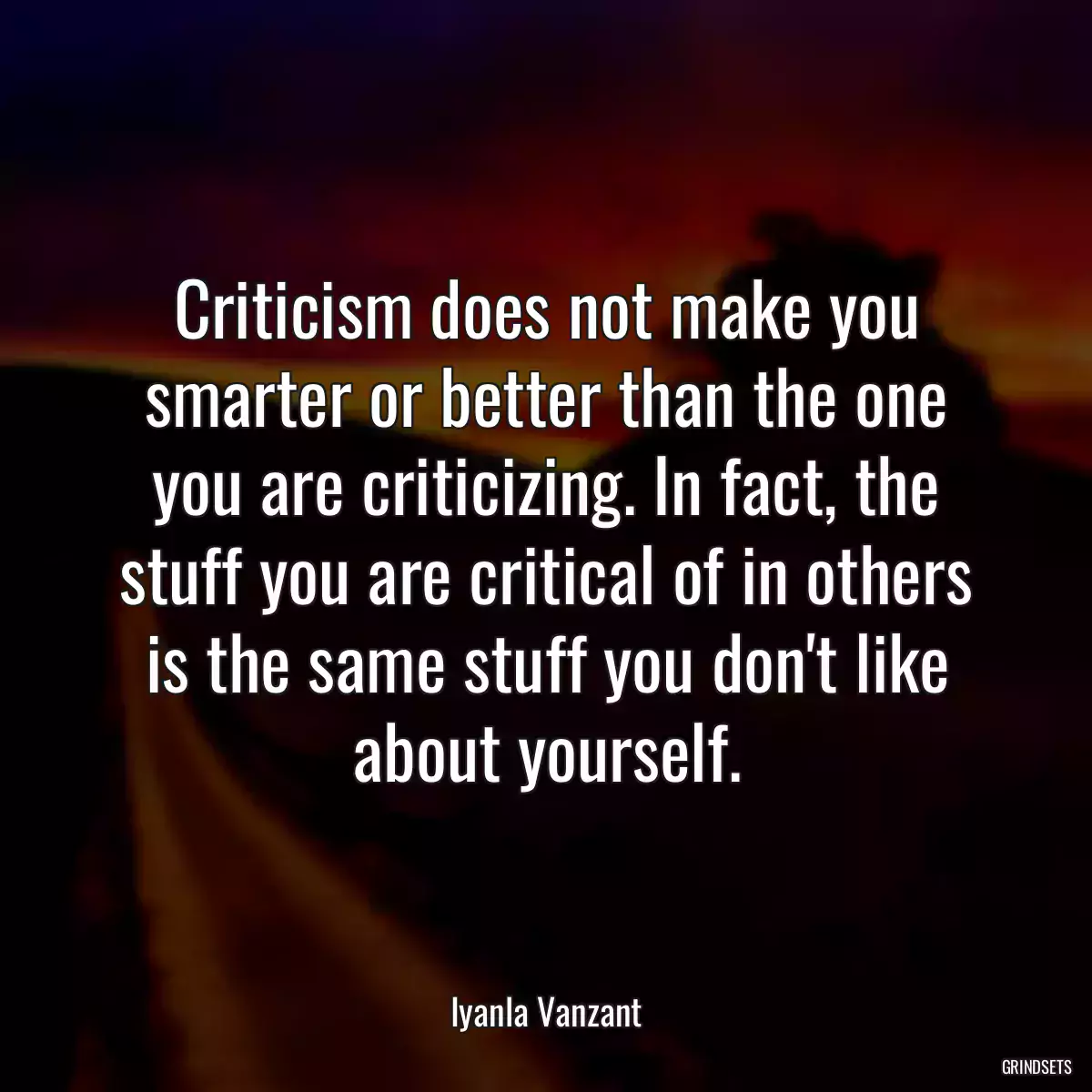 Criticism does not make you smarter or better than the one you are criticizing. In fact, the stuff you are critical of in others is the same stuff you don\'t like about yourself.