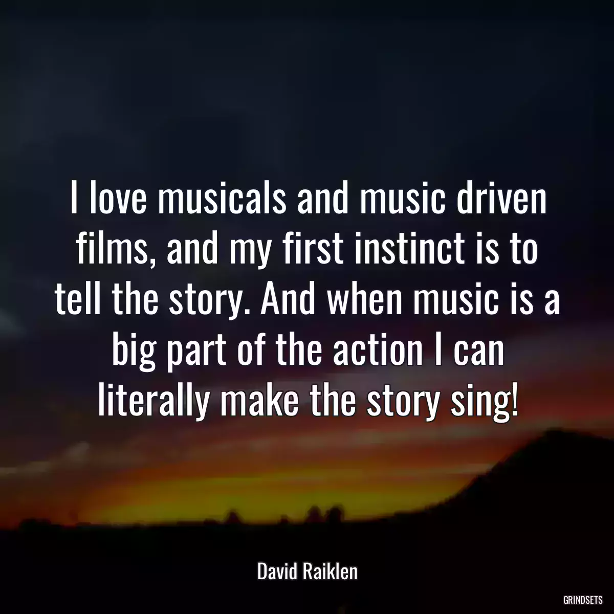 I love musicals and music driven films, and my first instinct is to tell the story. And when music is a big part of the action I can literally make the story sing!