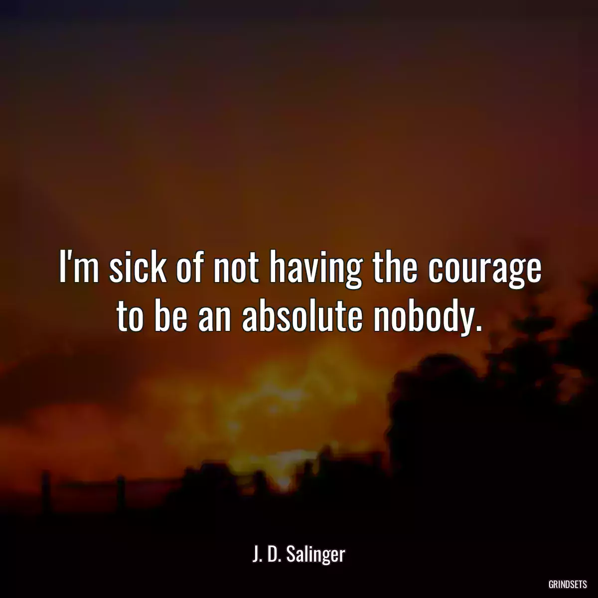 I\'m sick of not having the courage to be an absolute nobody.