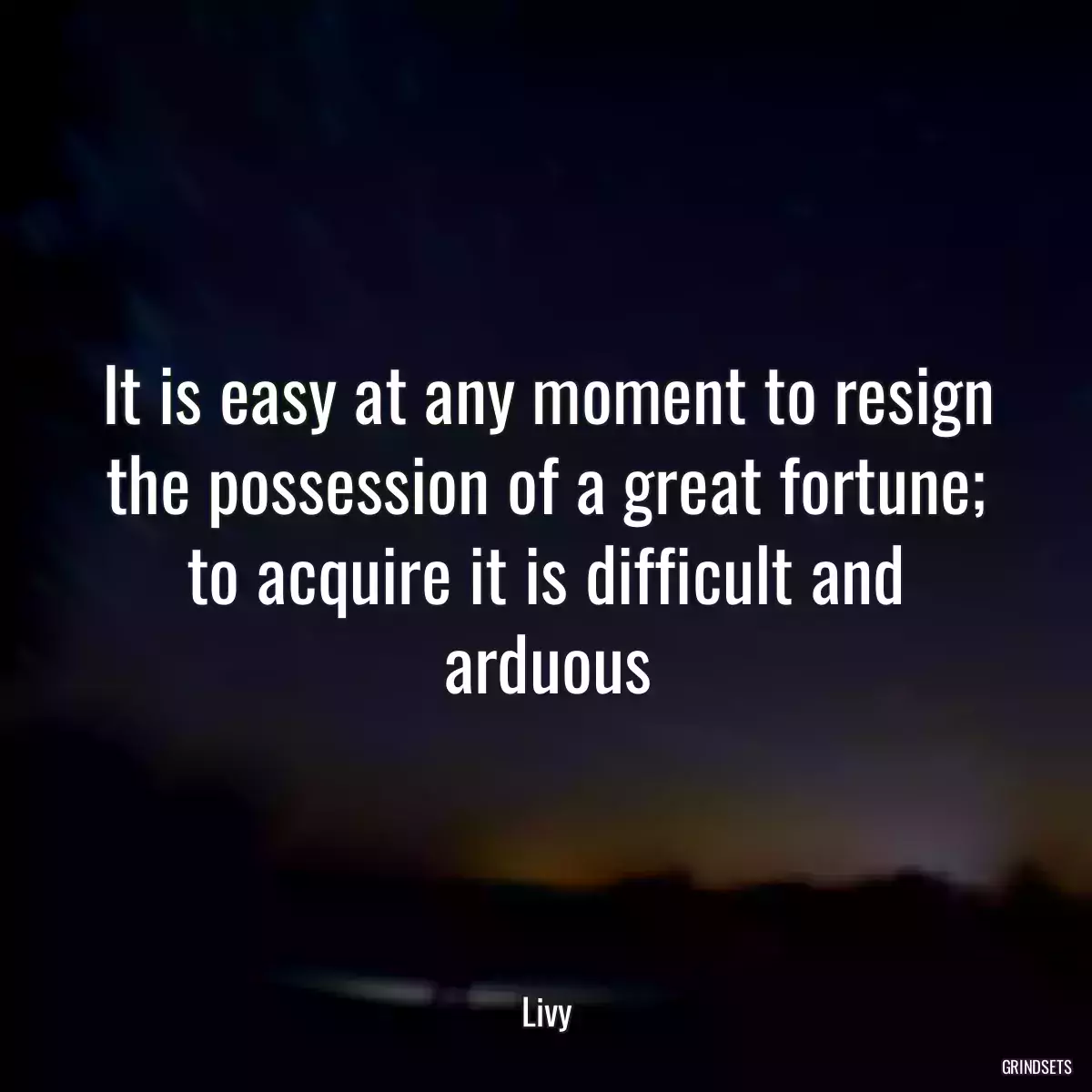 It is easy at any moment to resign the possession of a great fortune; to acquire it is difficult and arduous