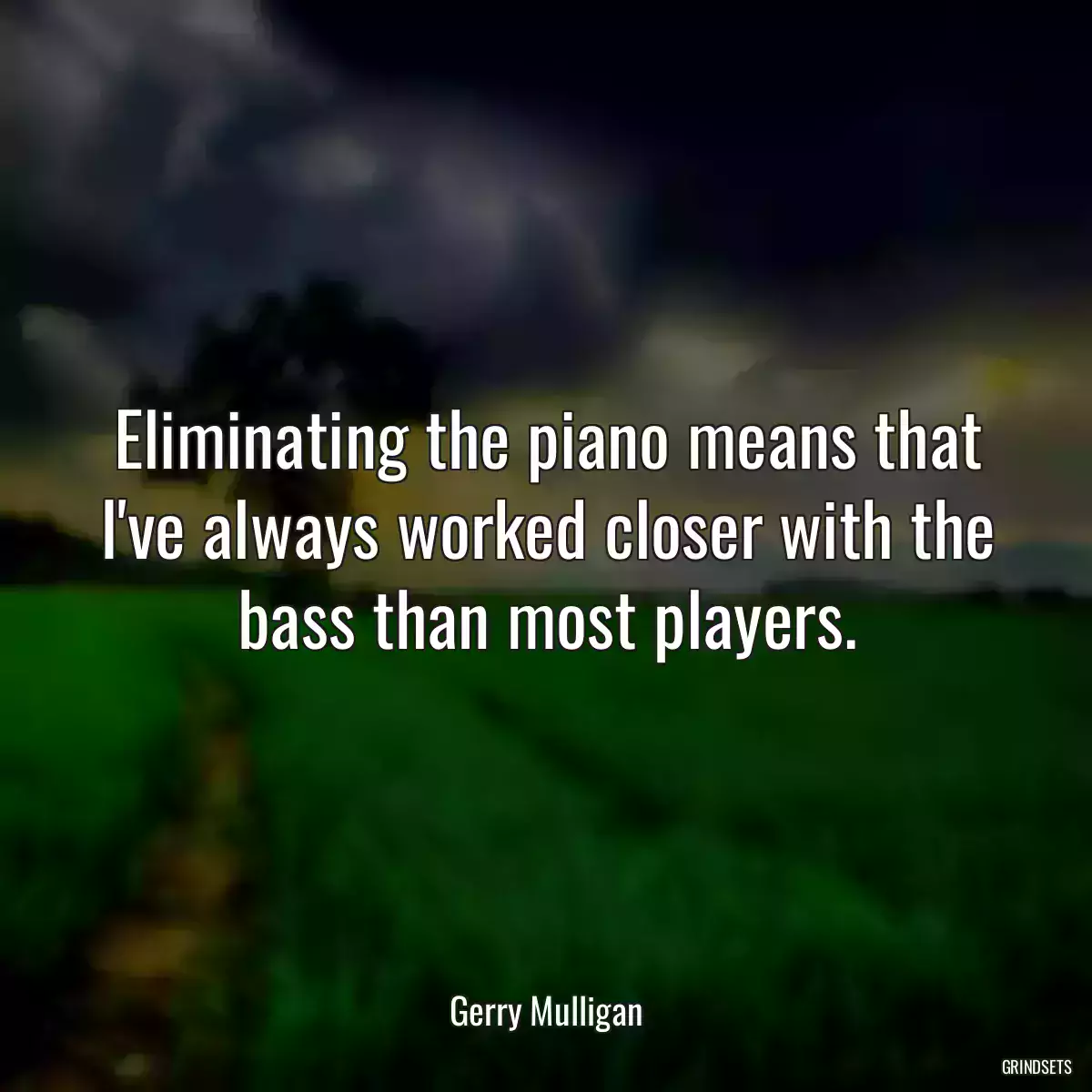 Eliminating the piano means that I\'ve always worked closer with the bass than most players.