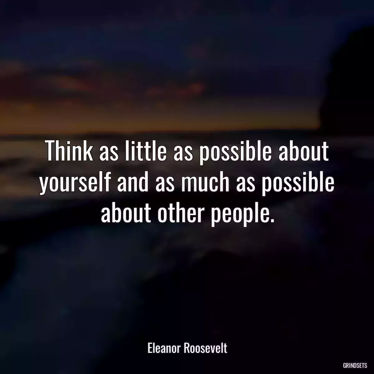 Think as little as possible about yourself and as much as possible about other people.