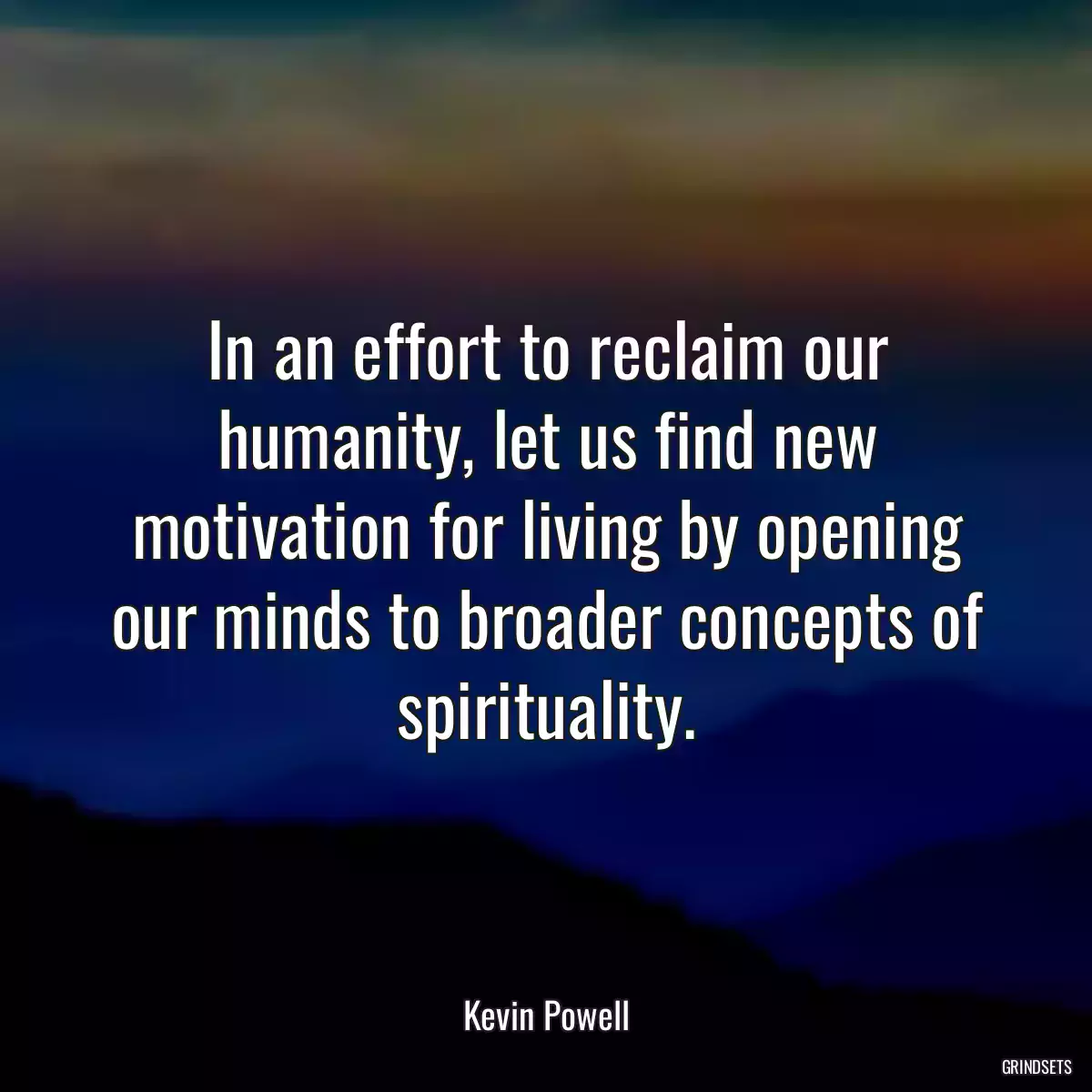 In an effort to reclaim our humanity, let us find new motivation for living by opening our minds to broader concepts of spirituality.