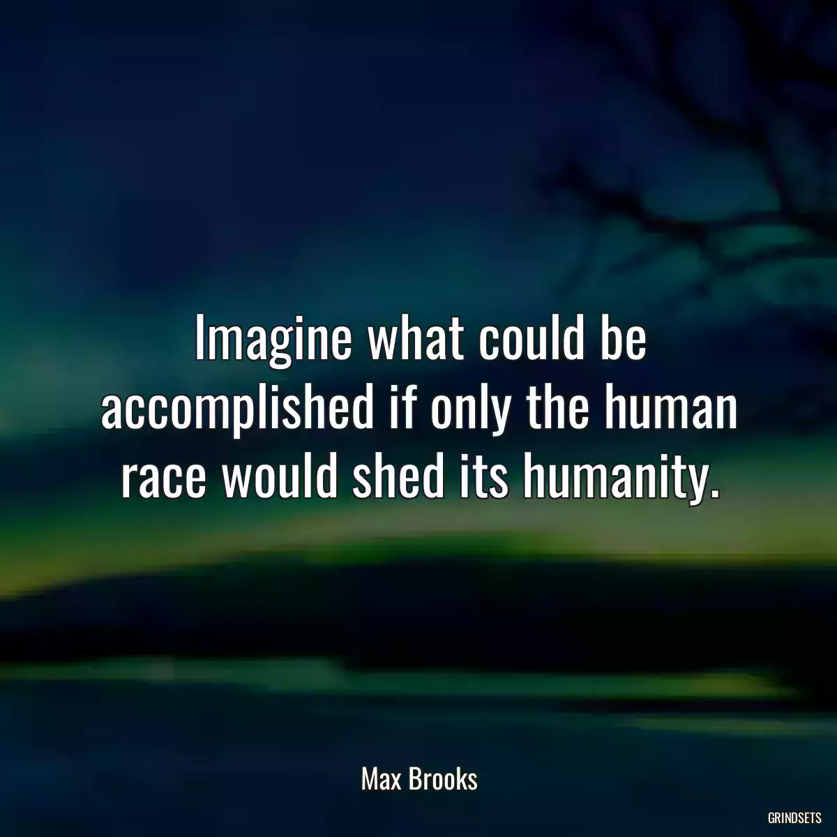 Imagine what could be accomplished if only the human race would shed its humanity.