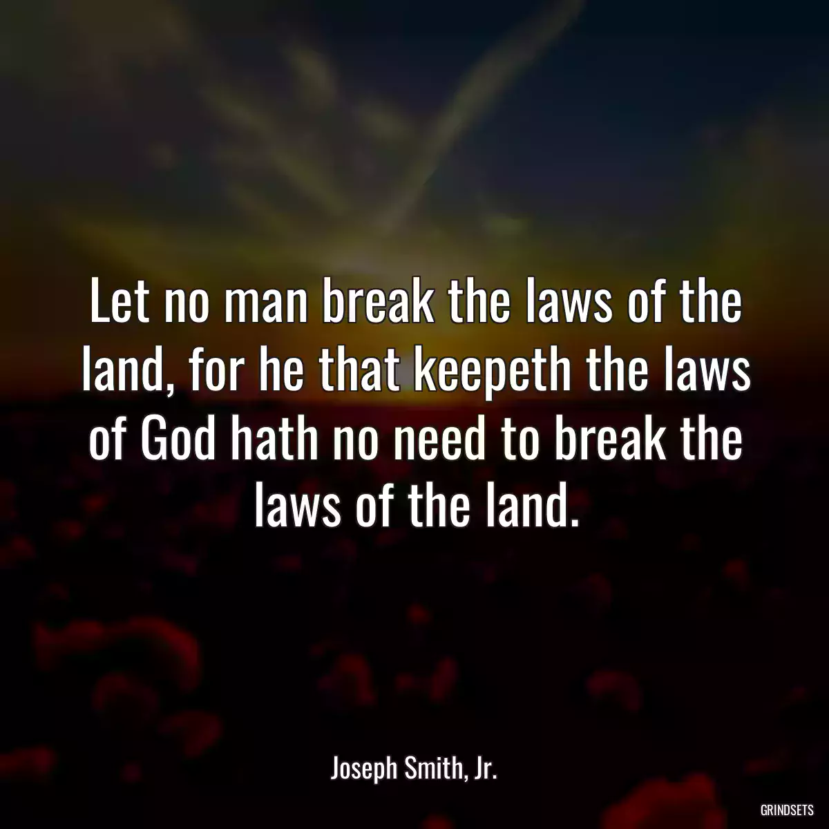 Let no man break the laws of the land, for he that keepeth the laws of God hath no need to break the laws of the land.