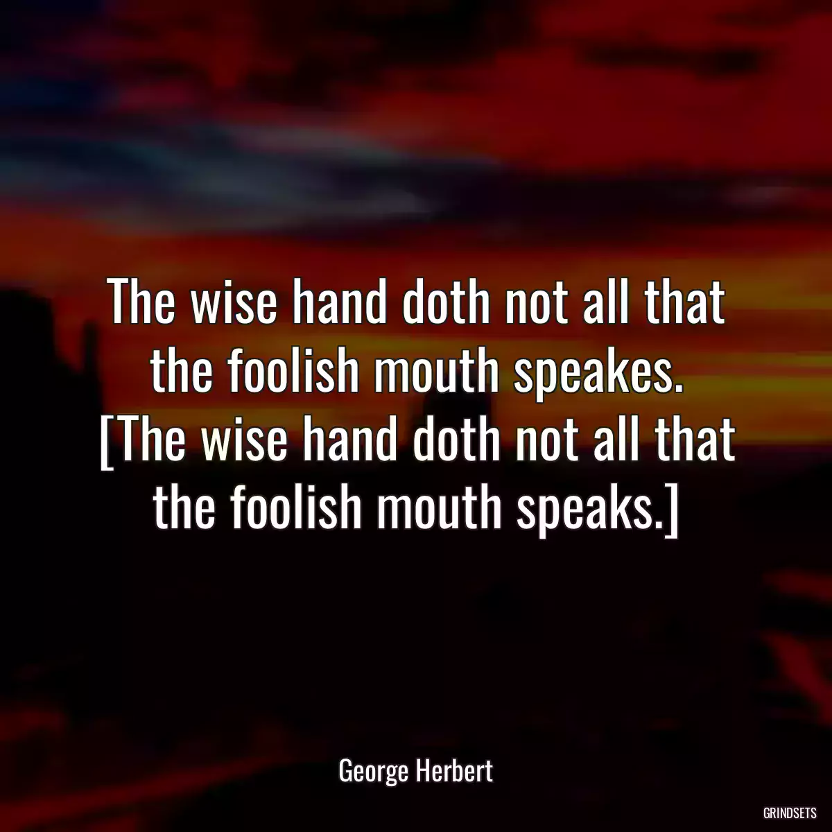 The wise hand doth not all that the foolish mouth speakes.
[The wise hand doth not all that the foolish mouth speaks.]