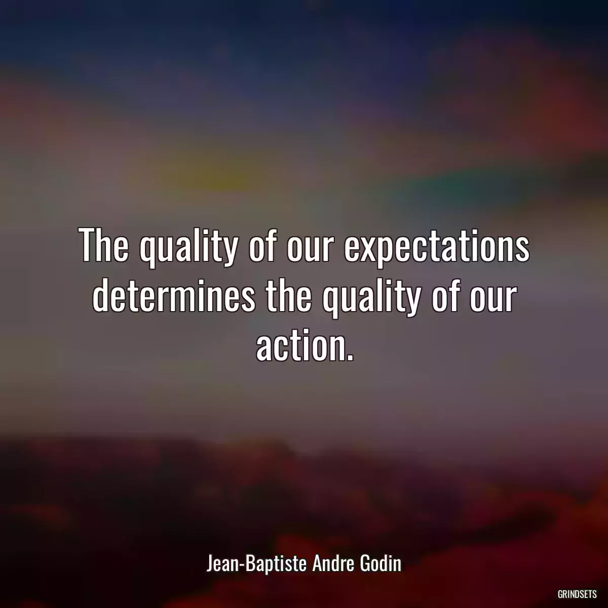 The quality of our expectations determines the quality of our action.