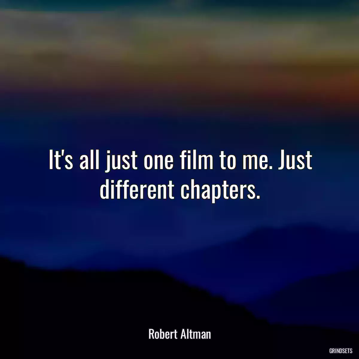 It\'s all just one film to me. Just different chapters.