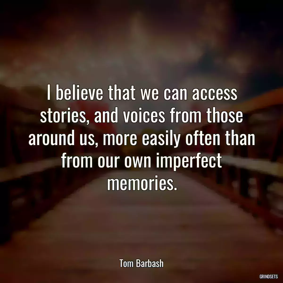 I believe that we can access stories, and voices from those around us, more easily often than from our own imperfect memories.