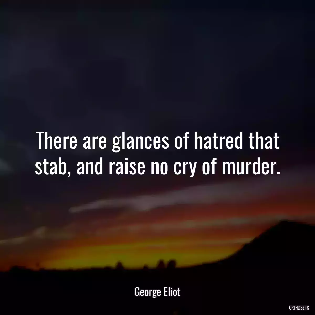 There are glances of hatred that stab, and raise no cry of murder.