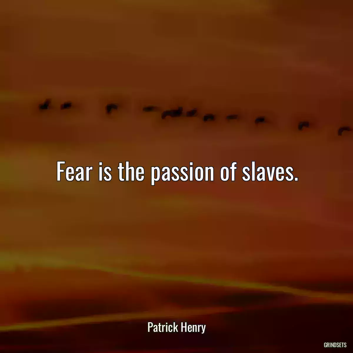 Fear is the passion of slaves.