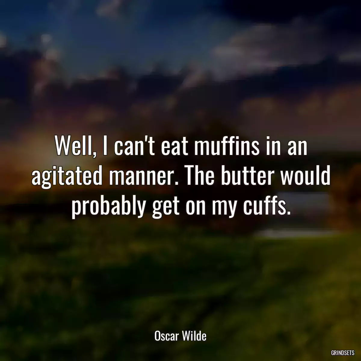 Well, I can\'t eat muffins in an agitated manner. The butter would probably get on my cuffs.