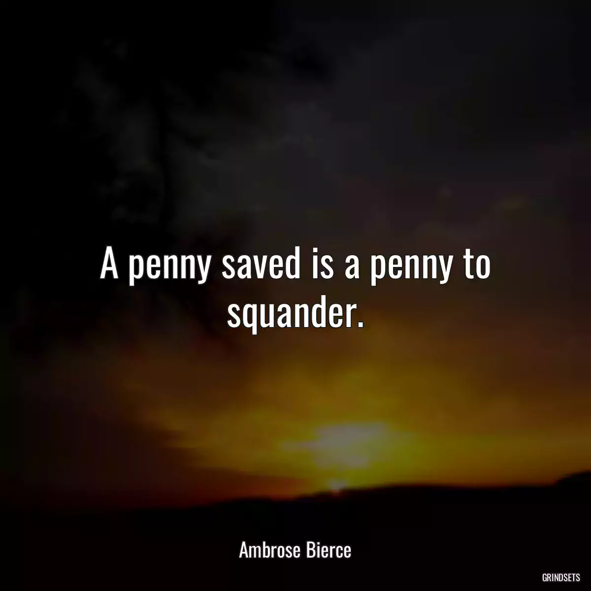 A penny saved is a penny to squander.