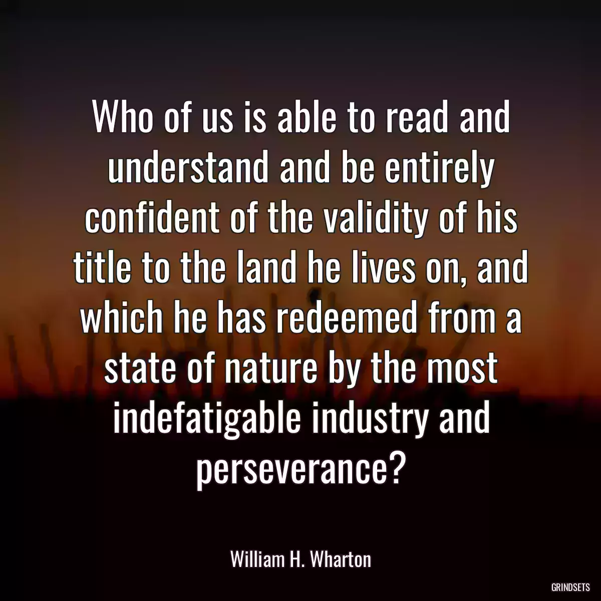 Who of us is able to read and understand and be entirely confident of the validity of his title to the land he lives on, and which he has redeemed from a state of nature by the most indefatigable industry and perseverance?