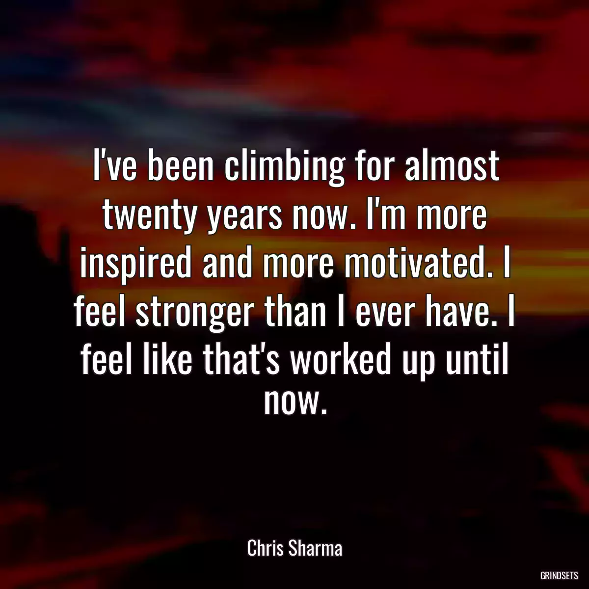 I\'ve been climbing for almost twenty years now. I\'m more inspired and more motivated. I feel stronger than I ever have. I feel like that\'s worked up until now.