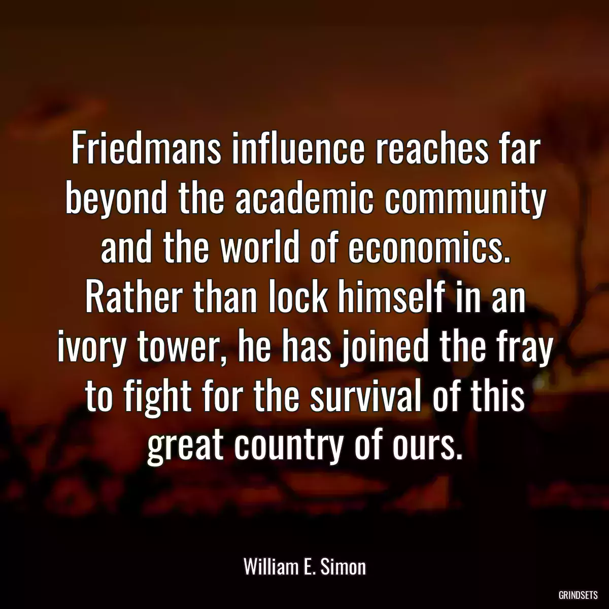 Friedmans influence reaches far beyond the academic community and the world of economics. Rather than lock himself in an ivory tower, he has joined the fray to fight for the survival of this great country of ours.