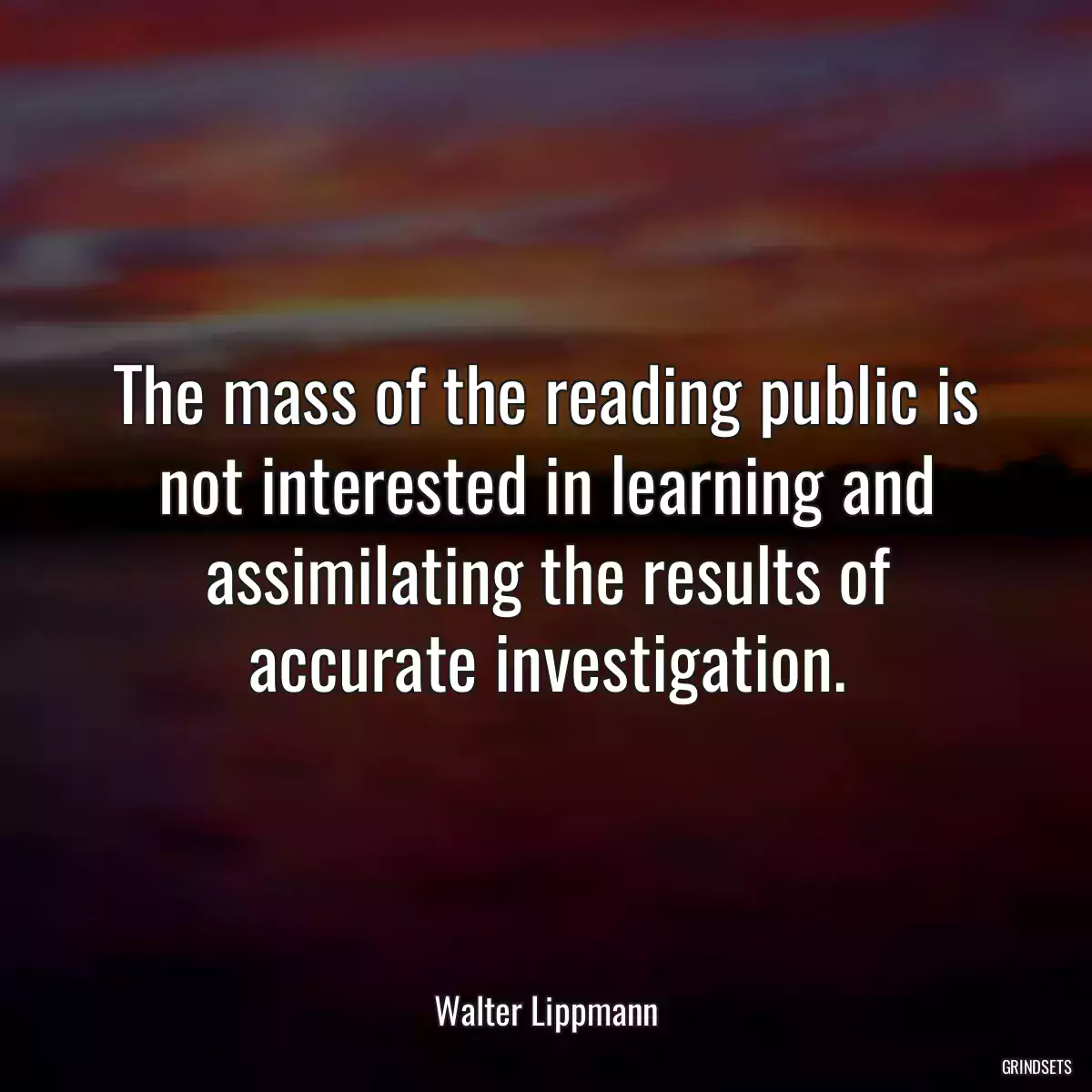 The mass of the reading public is not interested in learning and assimilating the results of accurate investigation.