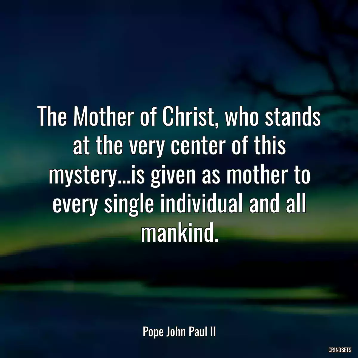 The Mother of Christ, who stands at the very center of this mystery...is given as mother to every single individual and all mankind.