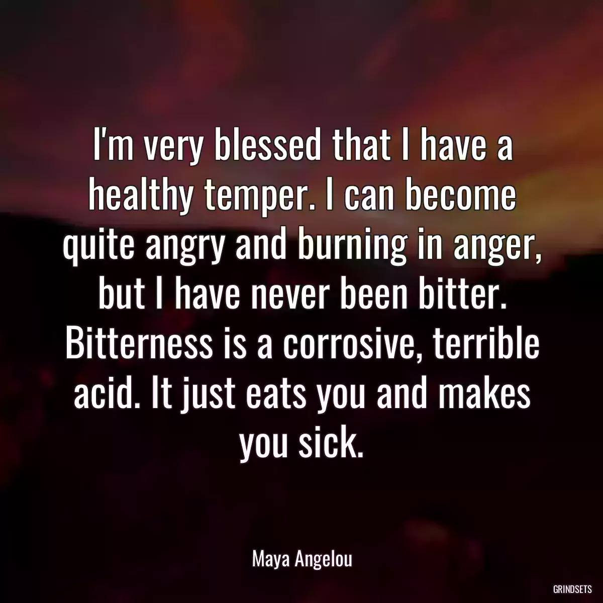 I\'m very blessed that I have a healthy temper. I can become quite angry and burning in anger, but I have never been bitter. Bitterness is a corrosive, terrible acid. It just eats you and makes you sick.