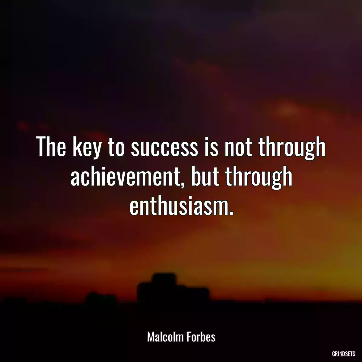 The key to success is not through achievement, but through enthusiasm.