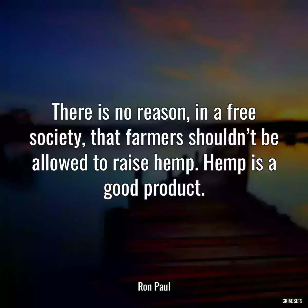 There is no reason, in a free society, that farmers shouldn’t be allowed to raise hemp. Hemp is a good product.