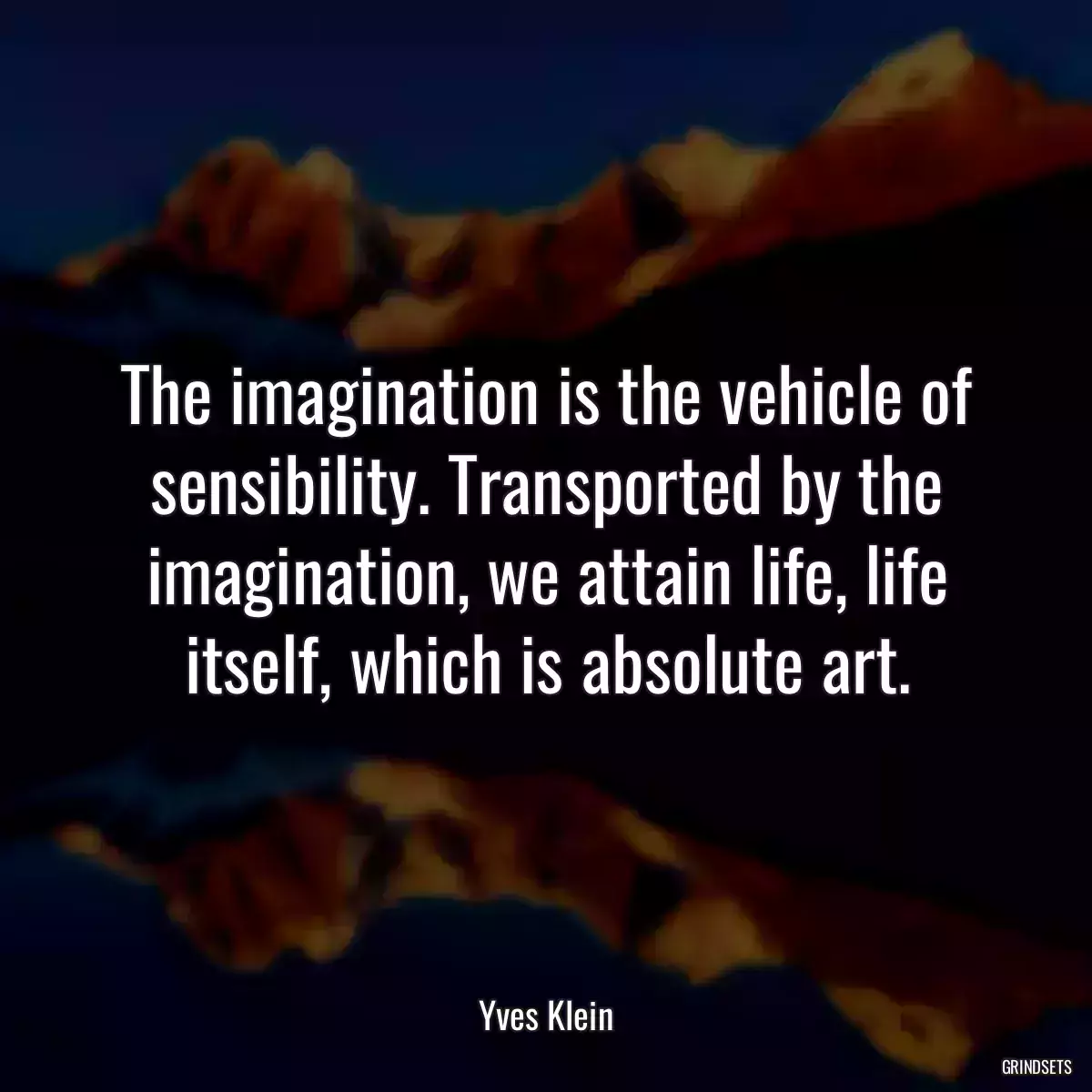 The imagination is the vehicle of sensibility. Transported by the imagination, we attain life, life itself, which is absolute art.