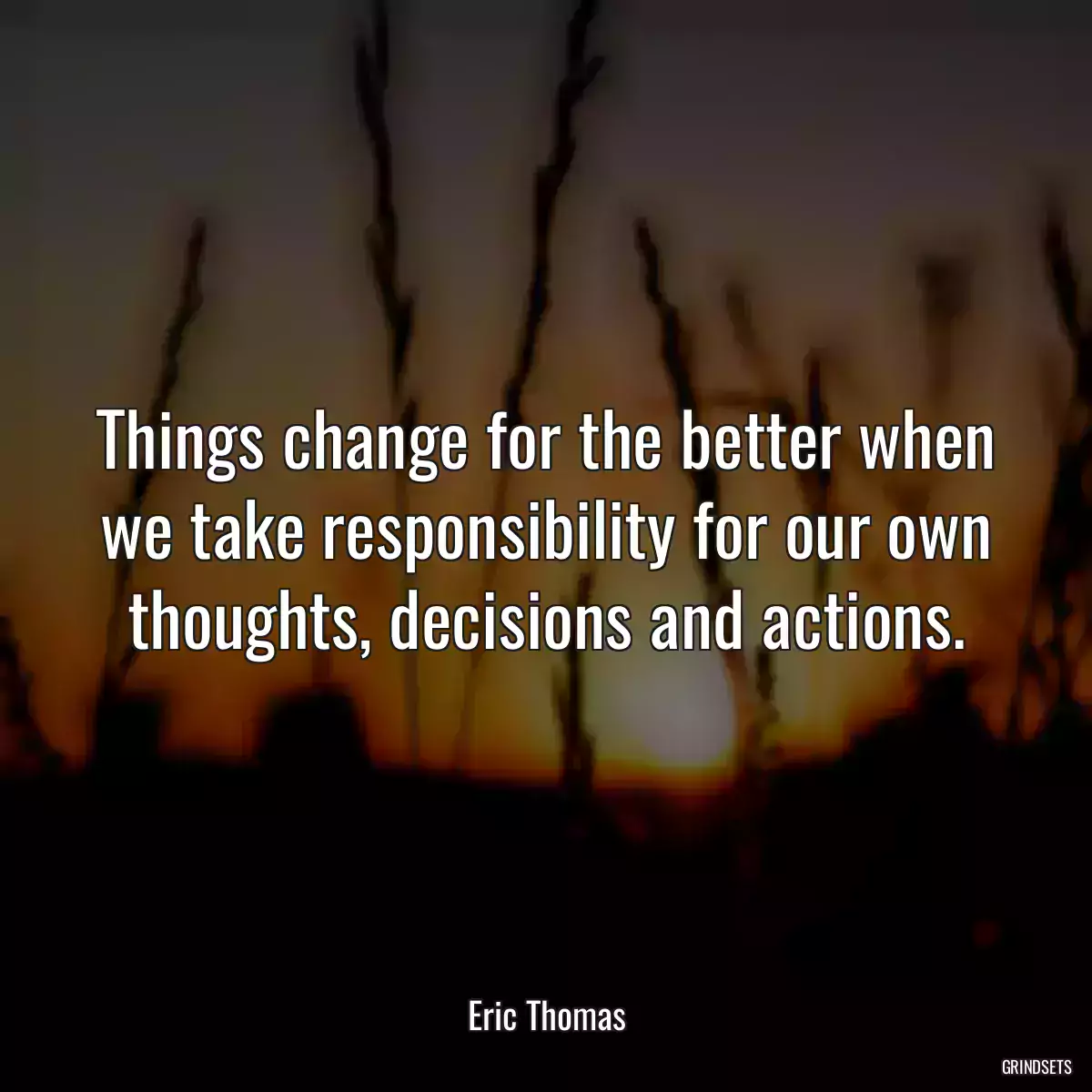 Things change for the better when we take responsibility for our own thoughts, decisions and actions.