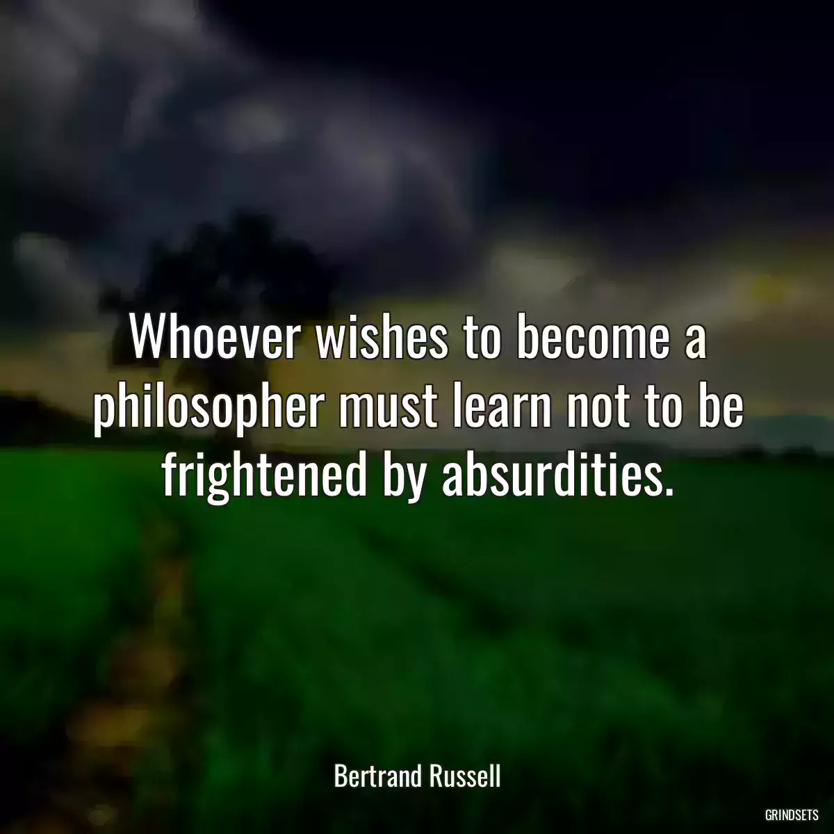 Whoever wishes to become a philosopher must learn not to be frightened by absurdities.