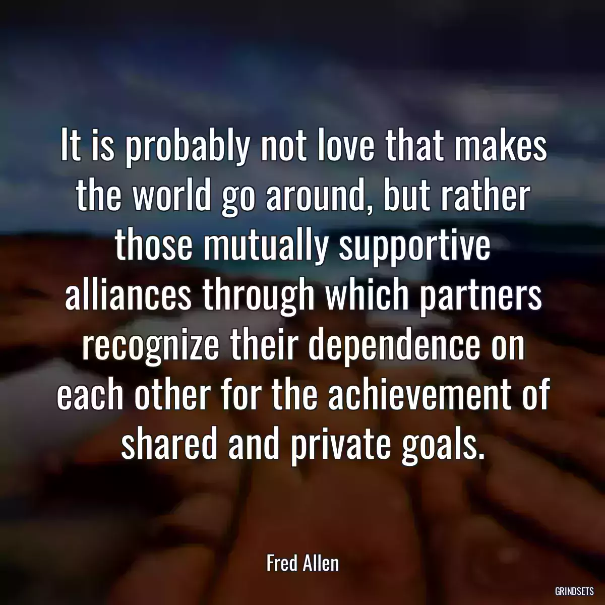 It is probably not love that makes the world go around, but rather those mutually supportive alliances through which partners recognize their dependence on each other for the achievement of shared and private goals.