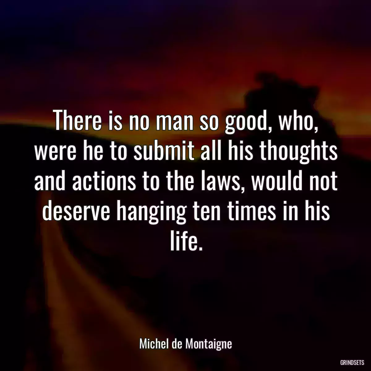 There is no man so good, who, were he to submit all his thoughts and actions to the laws, would not deserve hanging ten times in his life.