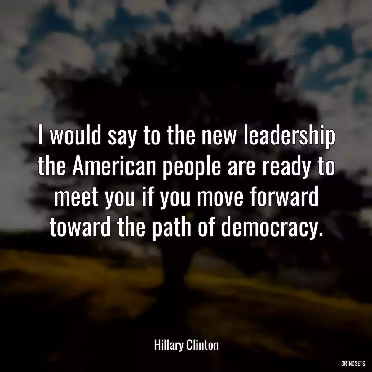 I would say to the new leadership the American people are ready to meet you if you move forward toward the path of democracy.