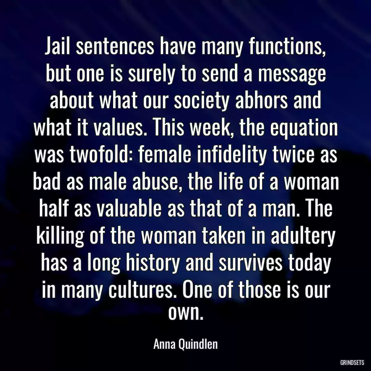 Jail sentences have many functions, but one is surely to send a message about what our society abhors and what it values. This week, the equation was twofold: female infidelity twice as bad as male abuse, the life of a woman half as valuable as that of a man. The killing of the woman taken in adultery has a long history and survives today in many cultures. One of those is our own.