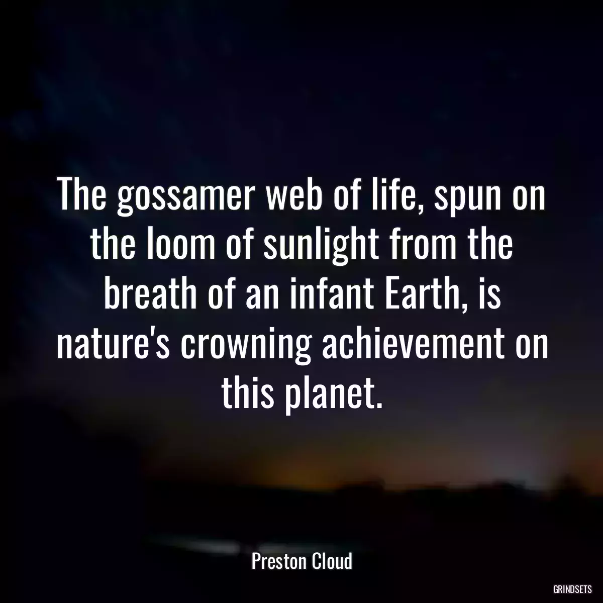 The gossamer web of life, spun on the loom of sunlight from the breath of an infant Earth, is nature\'s crowning achievement on this planet.