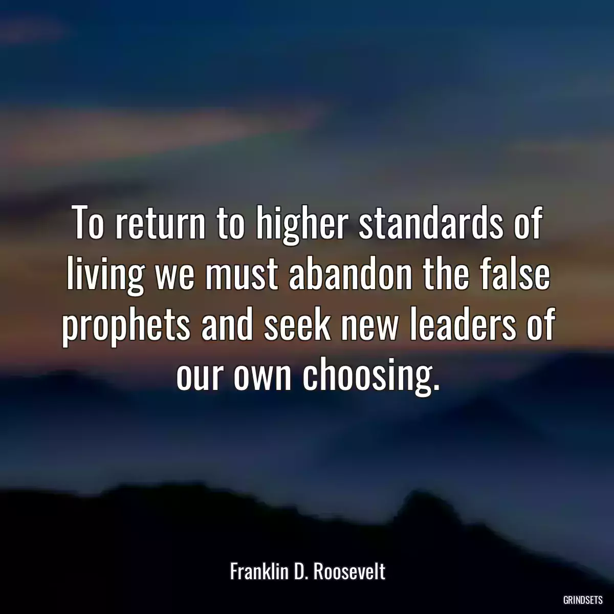 To return to higher standards of living we must abandon the false prophets and seek new leaders of our own choosing.