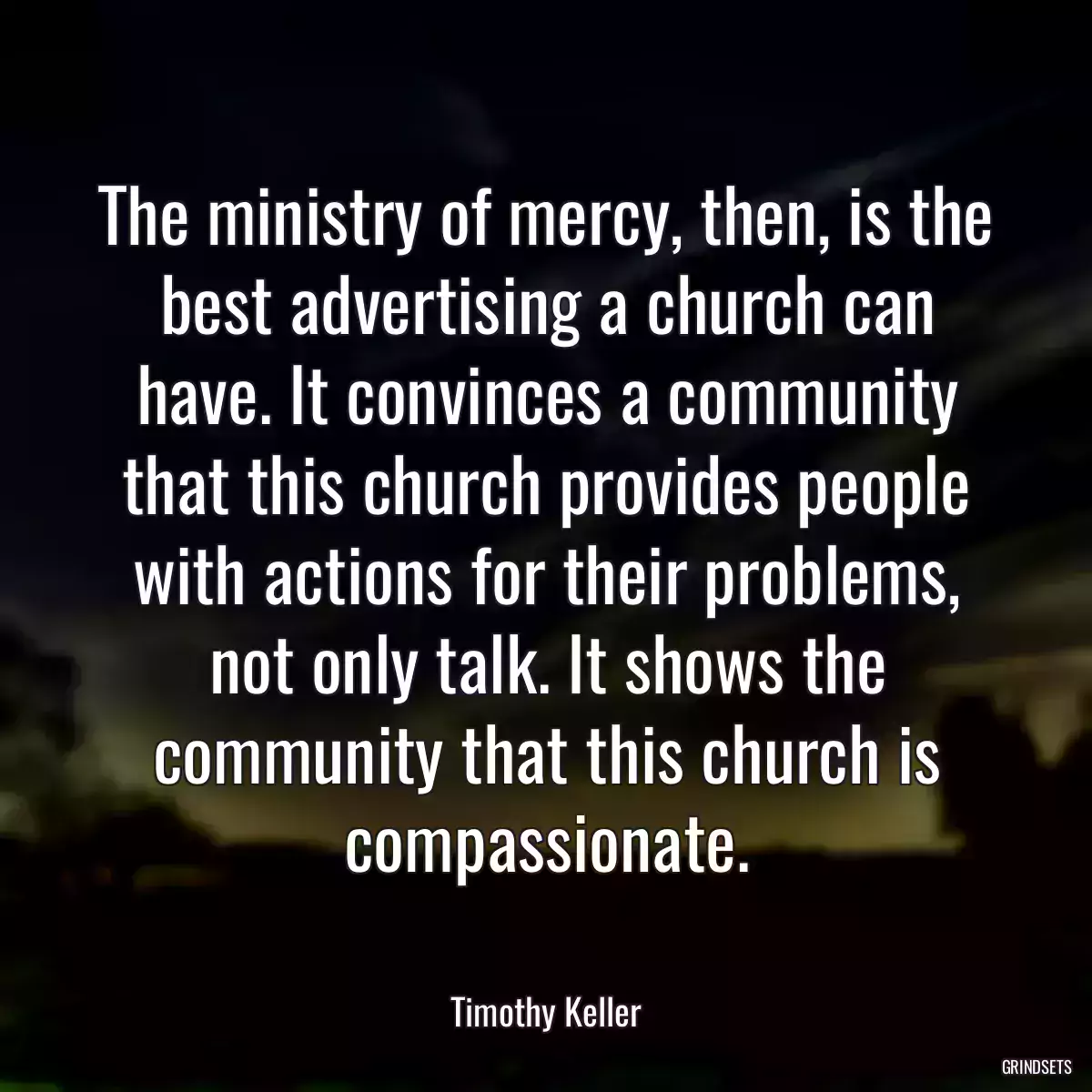 The ministry of mercy, then, is the best advertising a church can have. It convinces a community that this church provides people with actions for their problems, not only talk. It shows the community that this church is compassionate.