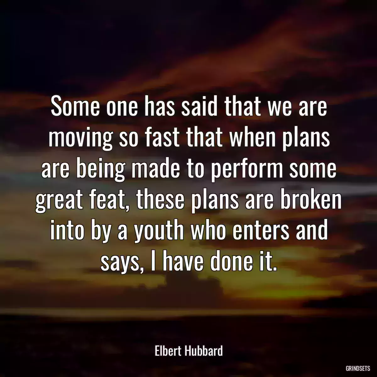 Some one has said that we are moving so fast that when plans are being made to perform some great feat, these plans are broken into by a youth who enters and says, I have done it.