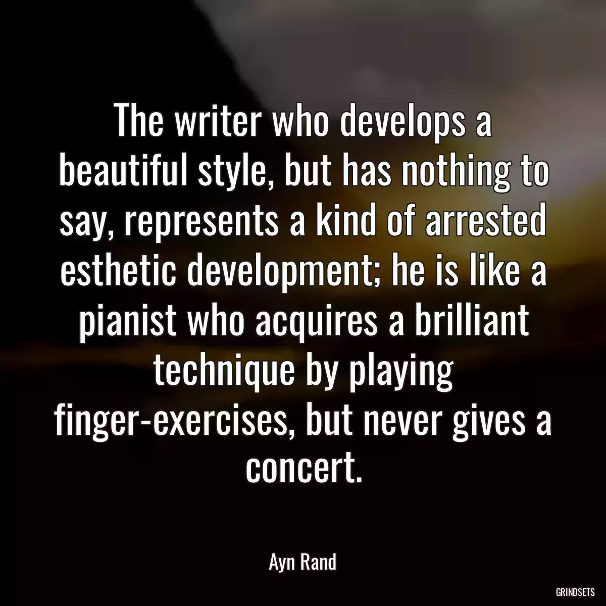 The writer who develops a beautiful style, but has nothing to say, represents a kind of arrested esthetic development; he is like a pianist who acquires a brilliant technique by playing finger-exercises, but never gives a concert.