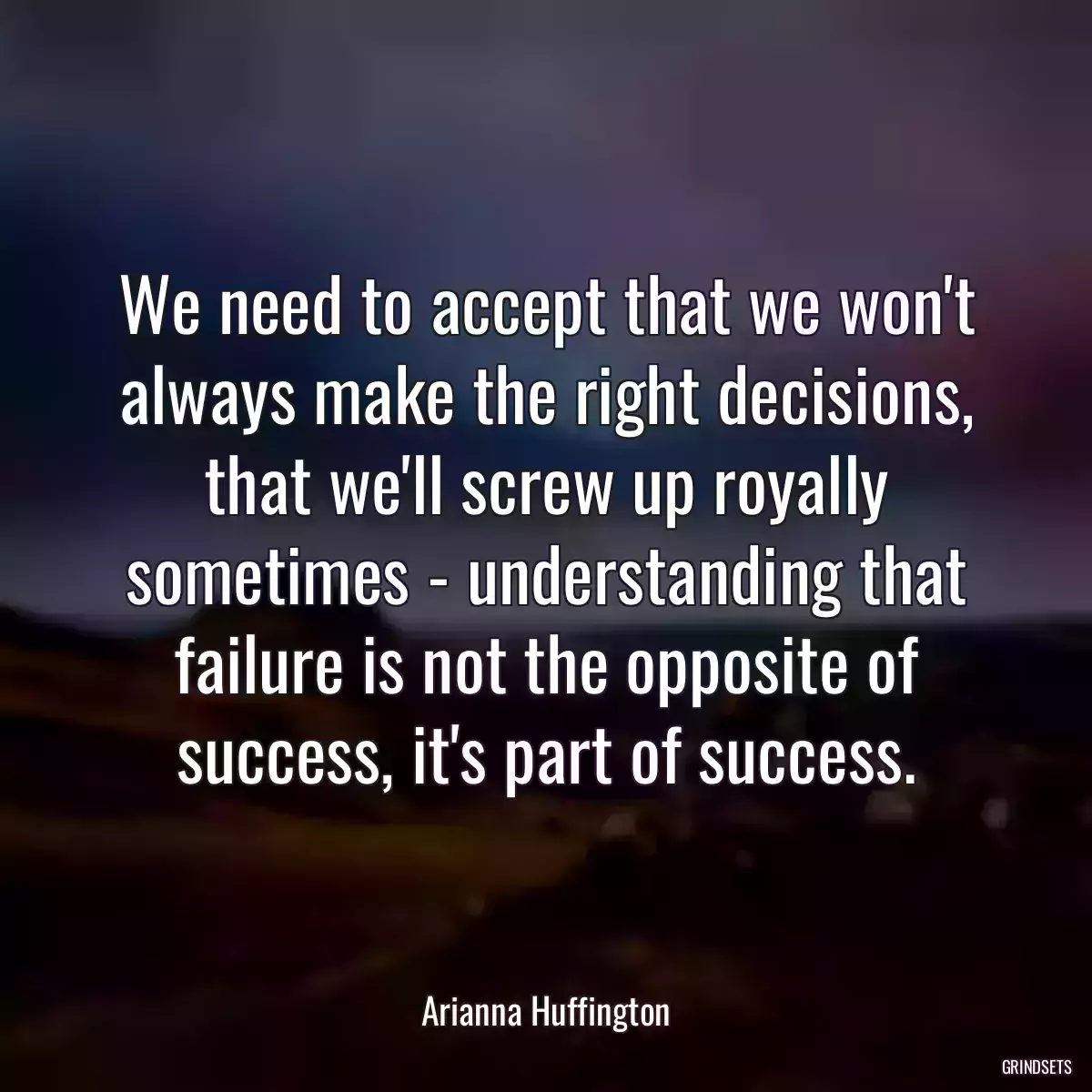 We need to accept that we won\'t always make the right decisions, that we\'ll screw up royally sometimes - understanding that failure is not the opposite of success, it\'s part of success.