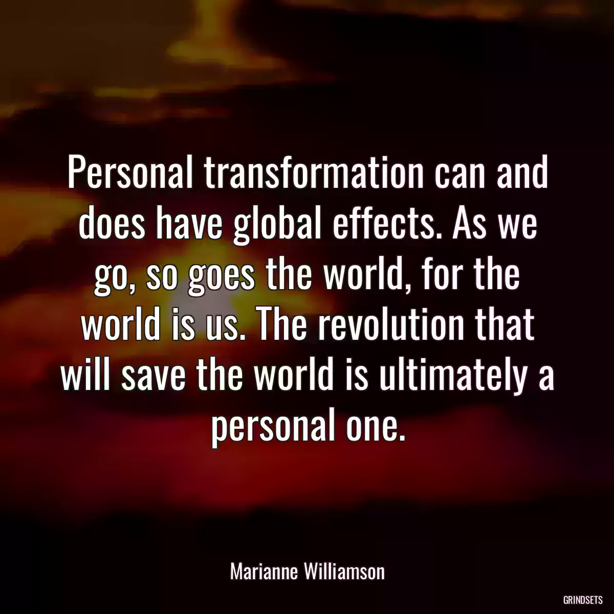 Personal transformation can and does have global effects. As we go, so goes the world, for the world is us. The revolution that will save the world is ultimately a personal one.