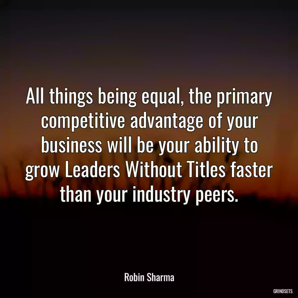 All things being equal, the primary competitive advantage of your business will be your ability to grow Leaders Without Titles faster than your industry peers.
