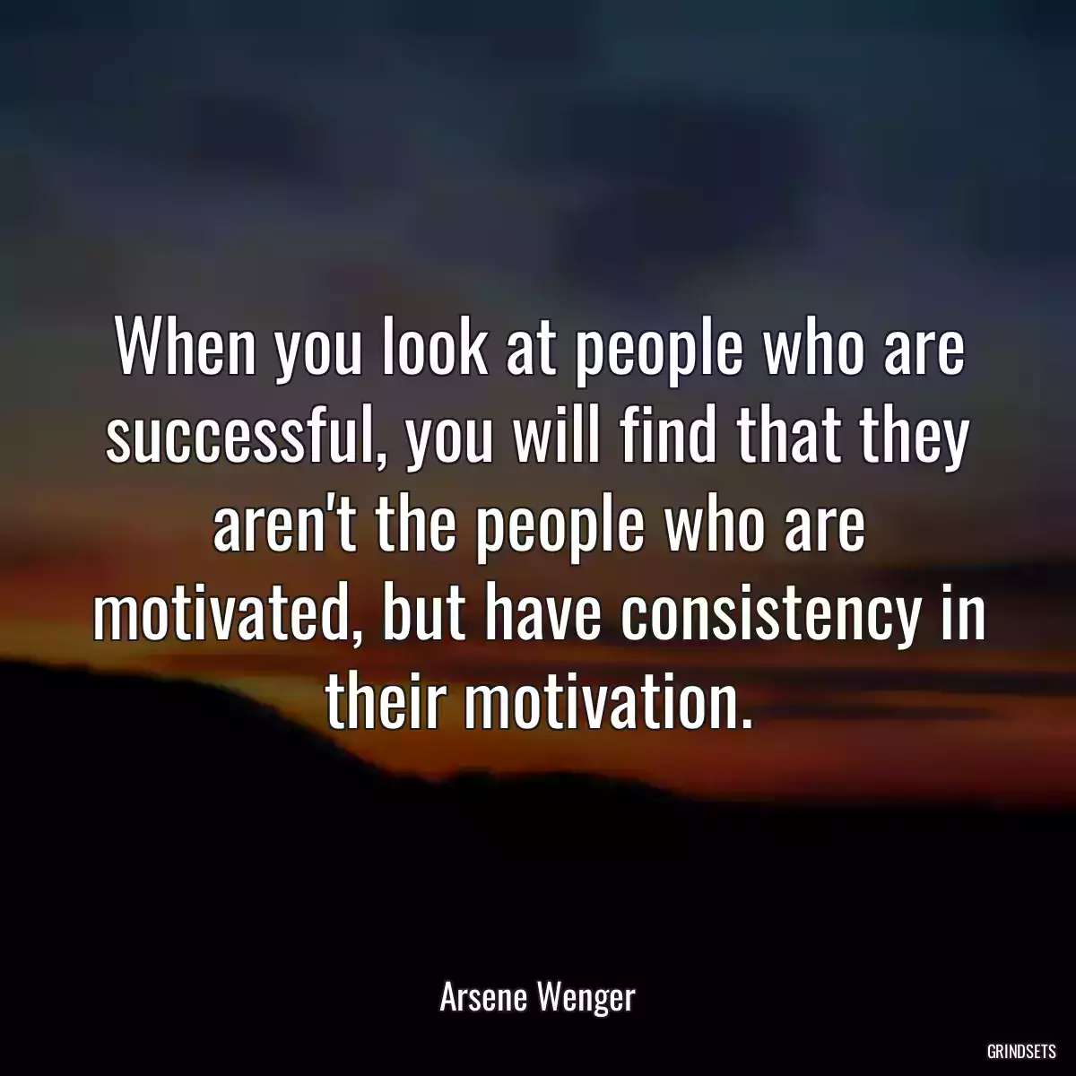 When you look at people who are successful, you will find that they aren\'t the people who are motivated, but have consistency in their motivation.