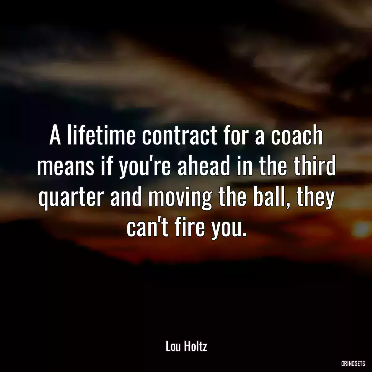 A lifetime contract for a coach means if you\'re ahead in the third quarter and moving the ball, they can\'t fire you.