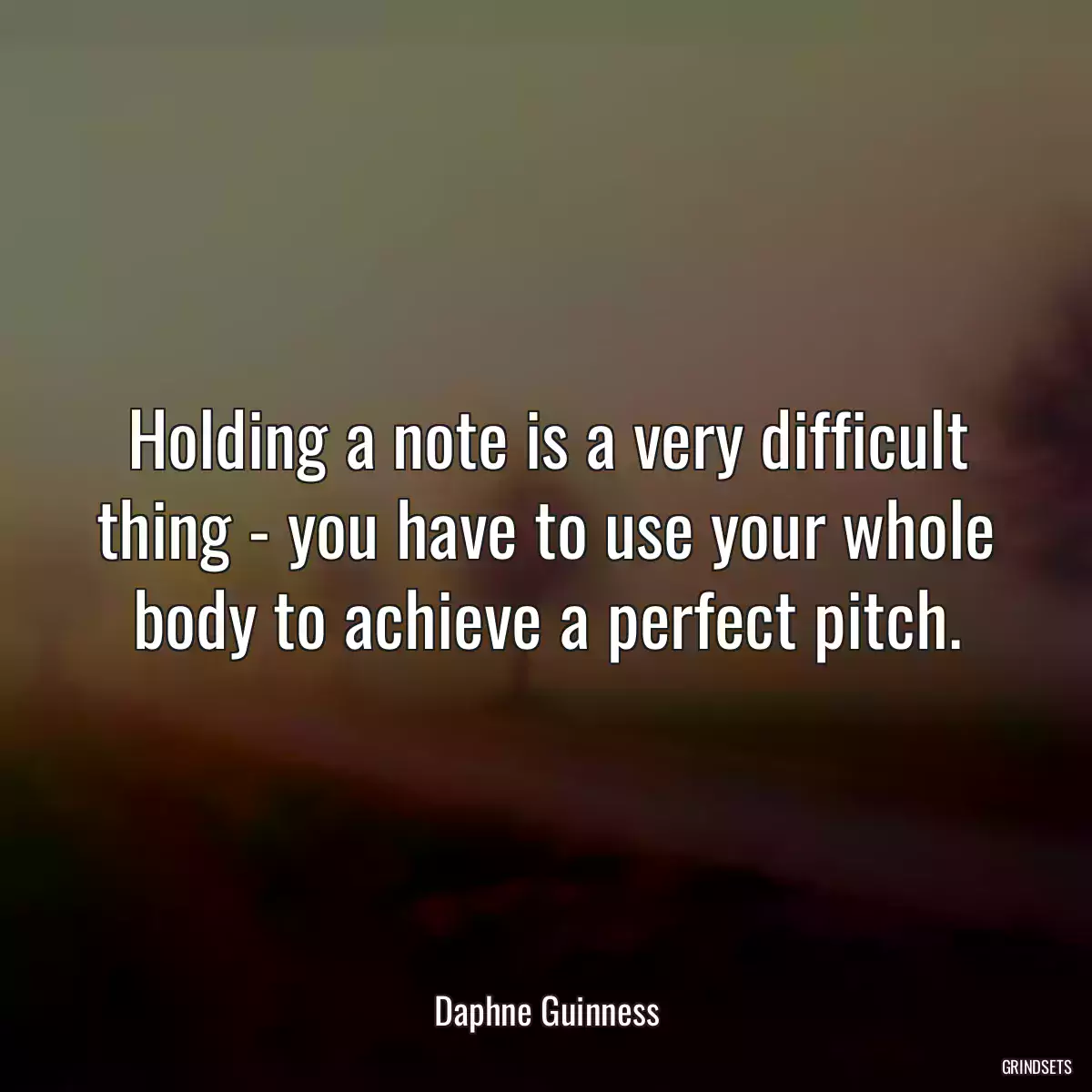 Holding a note is a very difficult thing - you have to use your whole body to achieve a perfect pitch.