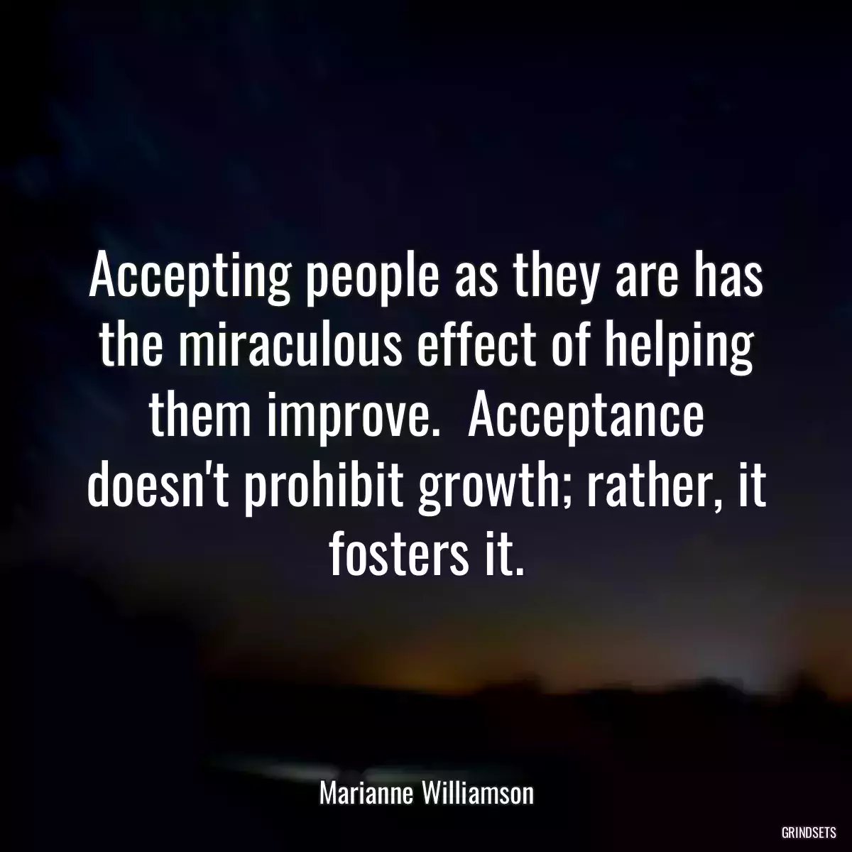 Accepting people as they are has the miraculous effect of helping them improve.  Acceptance doesn\'t prohibit growth; rather, it fosters it.