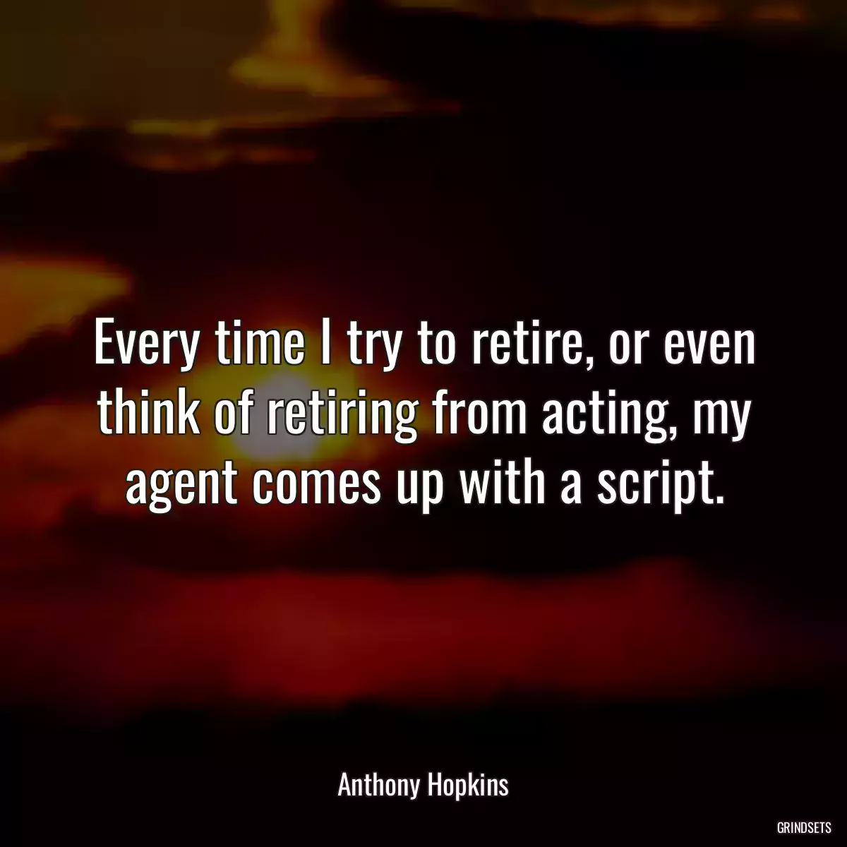 Every time I try to retire, or even think of retiring from acting, my agent comes up with a script.